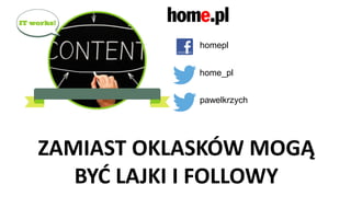 Content Marketing - Dlaczego chcemy to robić?
ZAMIAST OKLASKÓW MOGĄ
BYĆ LAJKI I FOLLOWY
homepl
home_pl
pawelkrzych
 
