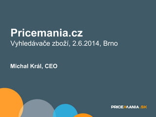 Pricemania.cz
Vyhledávače zboží, 2.6.2014, Brno
Michal Král, CEO
 