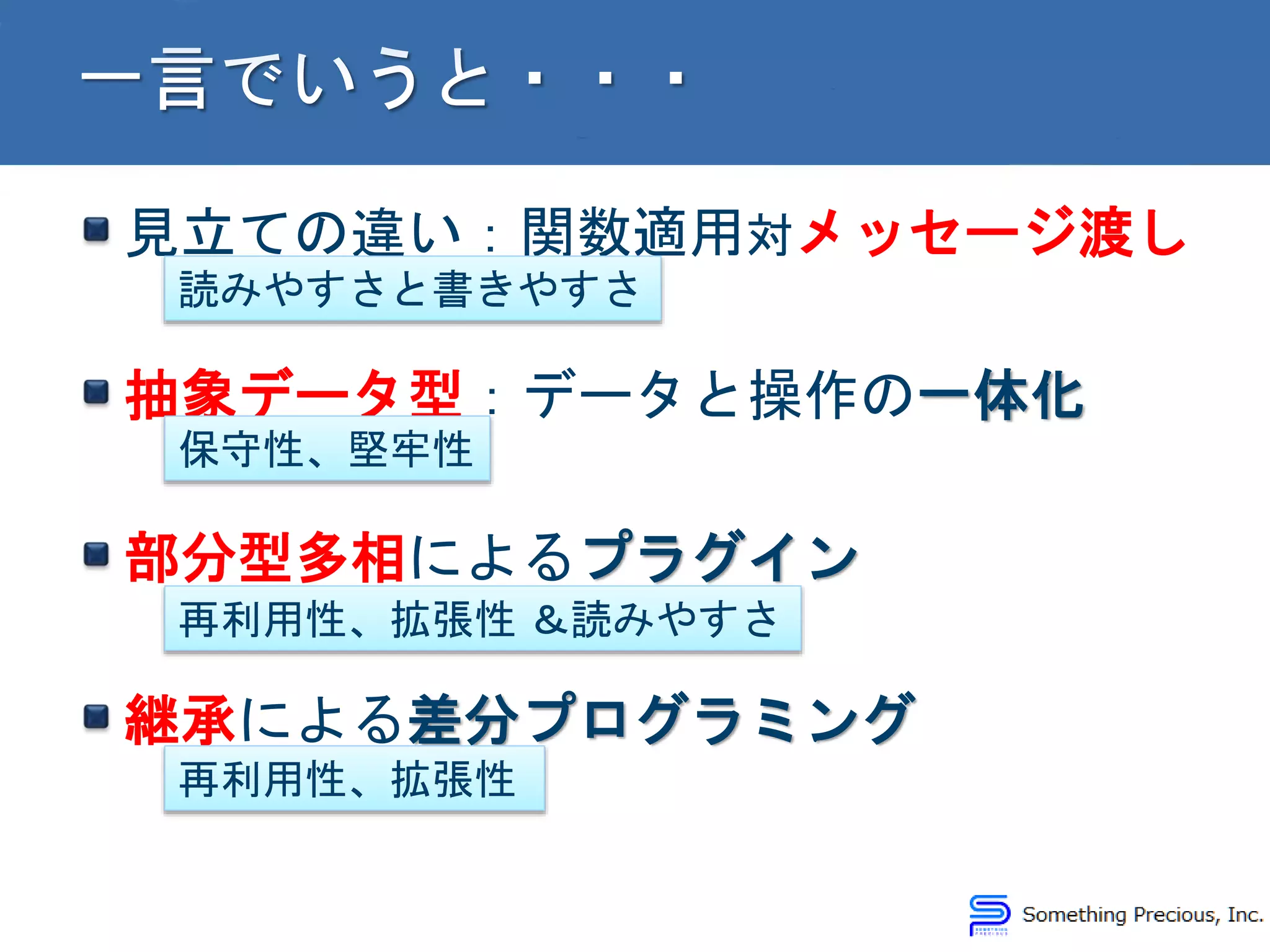 見立ての違い：関数適用対メッセージ渡し
抽象データ型：データと操作の一体化
部分型多相によるプラグイン
継承による差分プログラミング
読みやすさと書きやすさ
保守性、堅牢性
再利用性、拡張性 ＆読みやすさ
再利用性、拡張性
 