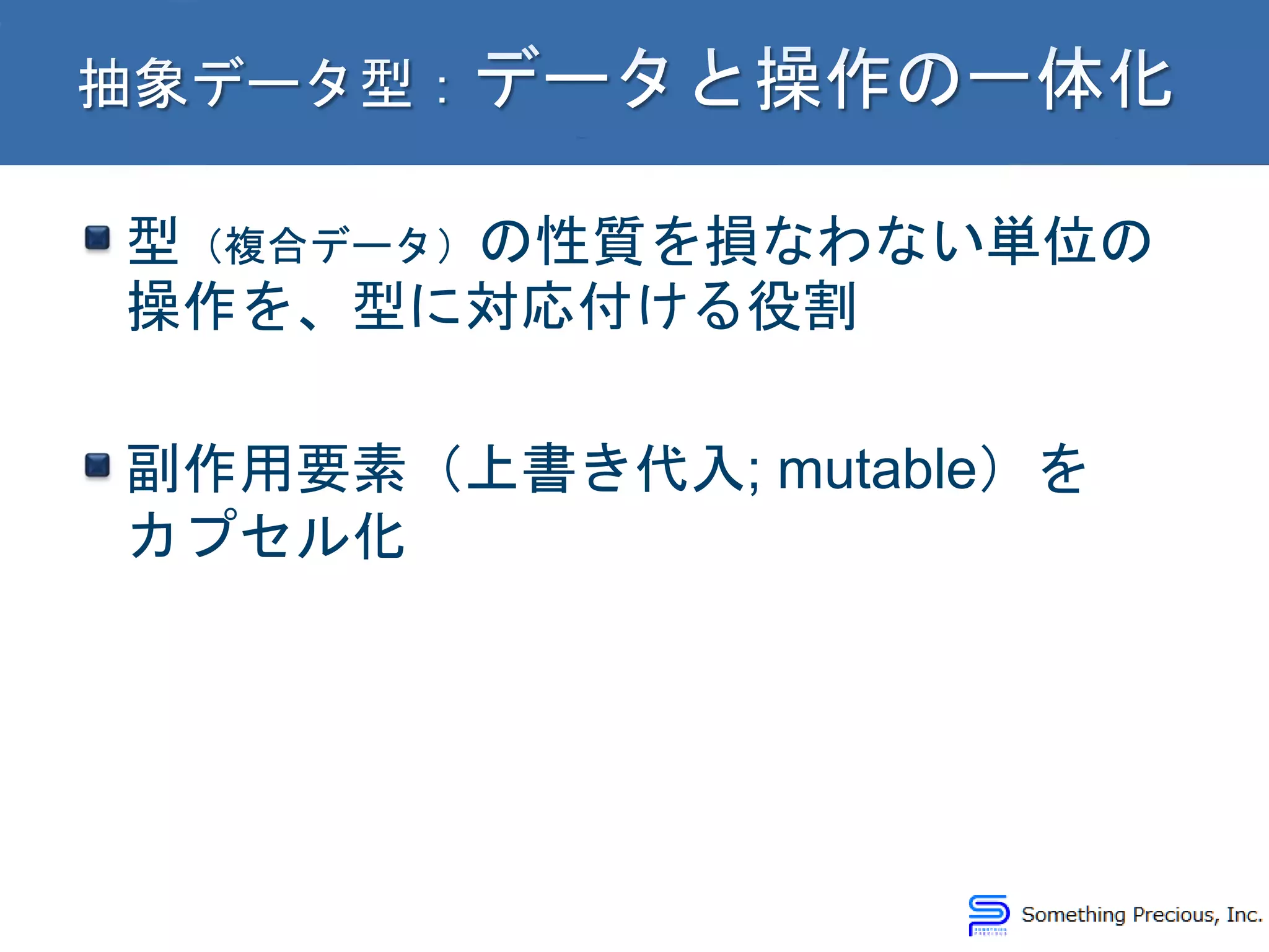 型（複合データ）の性質を損なわない単位の
操作を、型に対応付ける役割
副作用要素（上書き代入; mutable）を
カプセル化
 