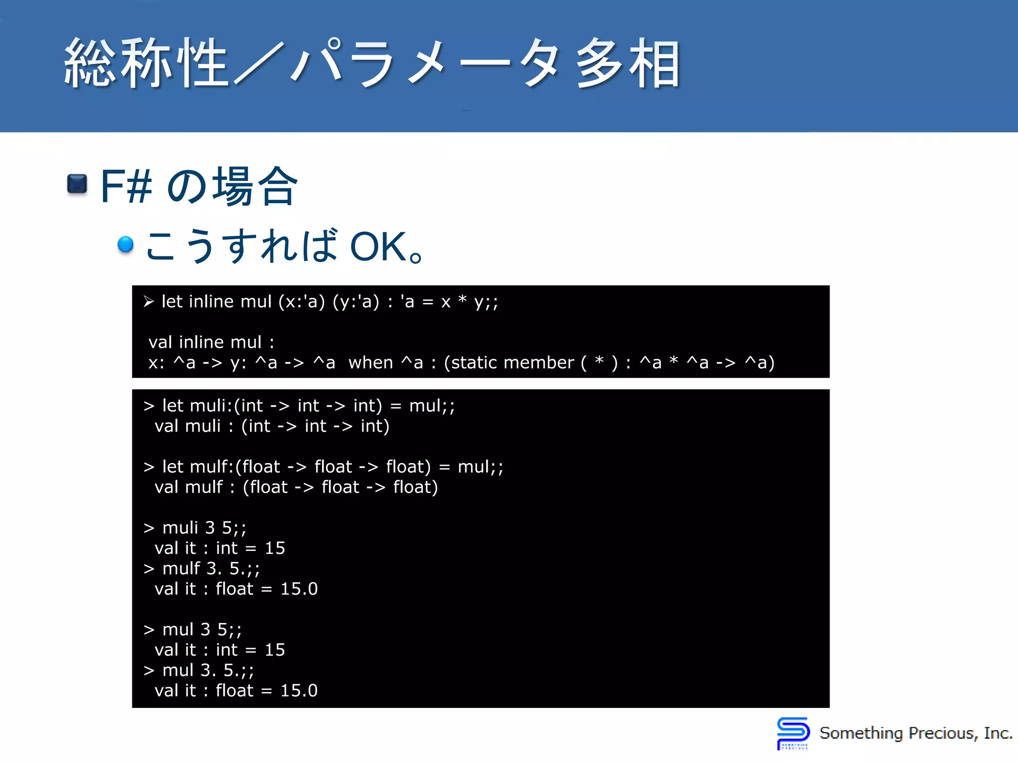 F# の場合
こうすれば OK。
 let inline mul (x:'a) (y:'a) : 'a = x * y;;
val inline mul :
x: ^a -> y: ^a -> ^a when ^a : (static member ( * ) : ^a * ^a -> ^a)
> let muli:(int -> int -> int) = mul;;
val muli : (int -> int -> int)
> let mulf:(float -> float -> float) = mul;;
val mulf : (float -> float -> float)
> muli 3 5;;
val it : int = 15
> mulf 3. 5.;;
val it : float = 15.0
> mul 3 5;;
val it : int = 15
> mul 3. 5.;;
val it : float = 15.0
 