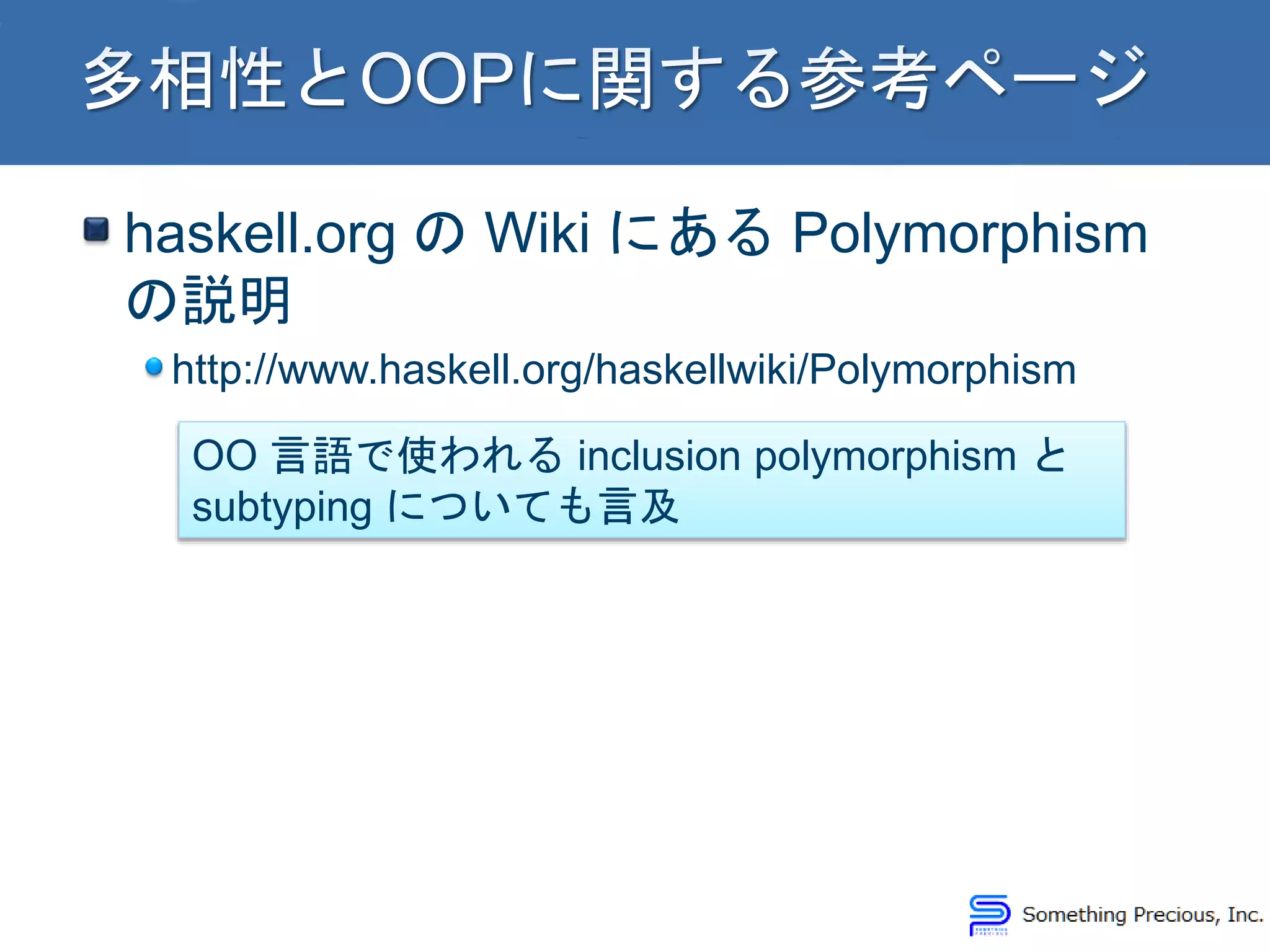 haskell.org の Wiki にある Polymorphism
の説明
http://www.haskell.org/haskellwiki/Polymorphism
OO 言語で使われる inclusion polymorphism と
subtyping についても言及
 