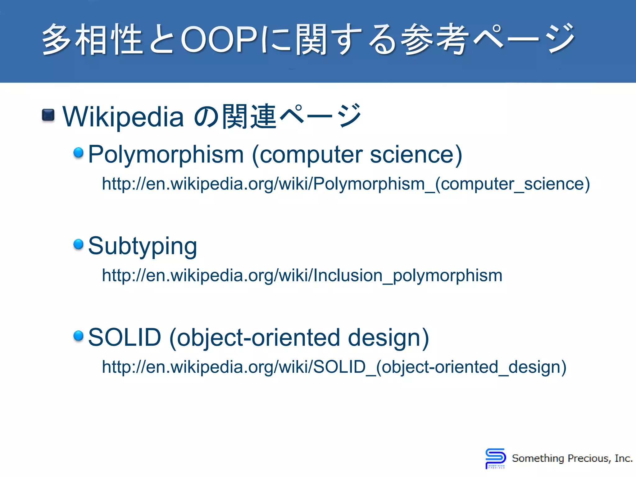 Wikipedia の関連ページ
Polymorphism (computer science)
http://en.wikipedia.org/wiki/Polymorphism_(computer_science)
Subtyping
http://en.wikipedia.org/wiki/Inclusion_polymorphism
SOLID (object-oriented design)
http://en.wikipedia.org/wiki/SOLID_(object-oriented_design)
 