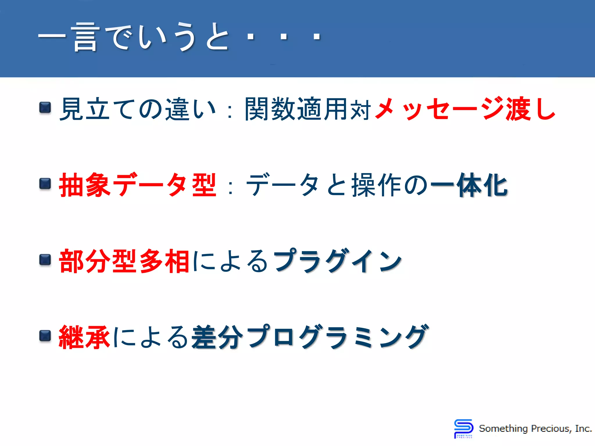 見立ての違い：関数適用対メッセージ渡し
抽象データ型：データと操作の一体化
部分型多相によるプラグイン
継承による差分プログラミング
 
