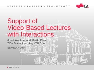S C I E N C E P A S S I O N T E C H N O L O G Y
www.tugraz.at
Support of
Video-Based Lectures
with Interactions
Josef Wachtler and Martin Ebner
ZID - Social Learning - TU Graz
EDMEDIA 2014
 