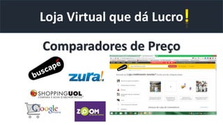 Loja Virtual que dá Lucro
Comparadores de Preço
 