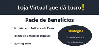 Loja Virtual que dá Lucro
Rede de Benefícios
 Parcerias com Entidades de Classe
 Política de Descontos Especiais
 Lojas Especiais
Estratégias
Cupons de Descontos
Cestas de Combate
 
