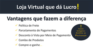  Política de Frete
 Parcelamento de Pagamentos
 Desconto à Vista por Meio de Pagamento
 Combo de Produtos
 Compre-e-ganhe...
Loja Virtual que dá Lucro
Vantagens que fazem a diferença
Associe
Vantagens e
Benefícios ao
P de Promoção
 