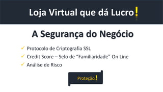 Loja Virtual que dá Lucro
A Segurança do Negócio
 Protocolo de Criptografia SSL
 Credit Score – Selo de “Familiaridade” On Line
 Análise de Risco
Proteção
 