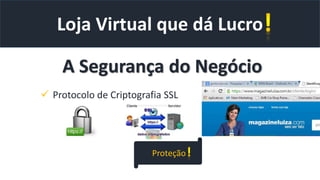 Loja Virtual que dá Lucro
A Segurança do Negócio
 Protocolo de Criptografia SSL
Proteção
 