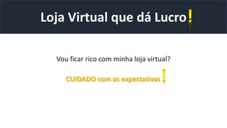 Vou ficar rico com minha loja virtual?
Loja Virtual que dá Lucro
CUIDADO com as expectativas
 