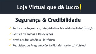 Loja Virtual que dá Lucro
Segurança & Credibilidade
 Política de Segurança, Integridade e Privacidade da Informação
 Política de Trocas e Devoluções
 Nova Lei do Comércio Eletrônico
 Requisitos de Programação da Plataforma de Loja Virtual
 