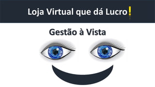 Loja Virtual que dá Lucro
Gestão à Vista
 