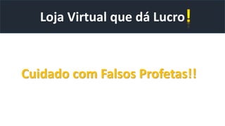 Loja Virtual que dá Lucro
Cuidado com Falsos Profetas!!
 