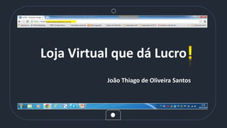 Loja Virtual que dá Lucro
João Thiago de Oliveira Santos
 