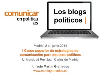 Madrid, 2 de junio 2014
I Curso superior de estrategias de
comunicación para equipos políticos
Universidad Rey Juan Carlos de Madrid
Ignacio Martín Granados
www.martingranados.es
Los blogs
políticos |
 