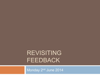 REVISITING
FEEDBACK
Monday 2nd June 2014
 
