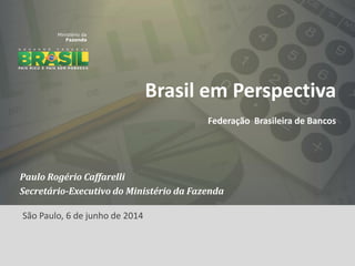 Brasil em Perspectiva
Federação Brasileira de Bancos
Paulo Rogério Caffarelli
Secretário-Executivo do Ministério da Fazenda
São Paulo, 6 de junho de 2014
 