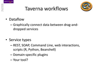 Taverna workflows
• Dataflow
– Graphically connect data between drag-and-
dropped services
• Service types
– REST, SOAP, C...