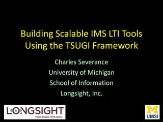 Building Scalable IMS LTI Tools
Using the TSUGI Framework
Charles Severance
University of Michigan
School of Information
Longsight, Inc.
 
