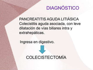 PANCREATITIS AGUDA LITIÁSICA
Colecistitis aguda asociada, con leve
dilatación de vías biliares intra y
extrahepáticas.
Ingresa en digestivo.
DIAGNÓSTICO
COLECISTECTOMÍA
 