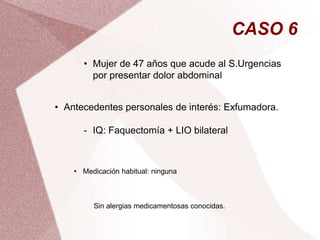 CASO 6
• Mujer de 47 años que acude al S.Urgencias
por presentar dolor abdominal
• Antecedentes personales de interés: Exfumadora.
- IQ: Faquectomía + LIO bilateral
• Medicación habitual: ninguna
Sin alergias medicamentosas conocidas.
 
