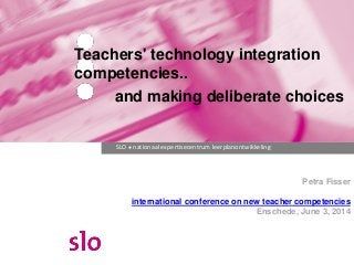 SLO ● nationaal expertisecentrum leerplanontwikkeling
Petra Fisser
international conference on new teacher competencies
Enschede, June 3, 2014
Teachers' technology integration
competencies..
and making deliberate choices
 