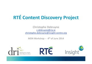 RTÉ Content Discovery Project
Christophe Debruyne
c.debruyne@ria.ie
christophe.debruyne@insight-centre.orgchristophe.debruyne@insight-centre.org
MDN Workshop -- 4th of June 2014
 