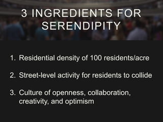 1. Residential density of 100 residents/acre
2. Street-level activity for residents to collide
3. Culture of openness, collaboration,
creativity, and optimism
3 INGREDIENTS FOR
SERENDIPITY
 