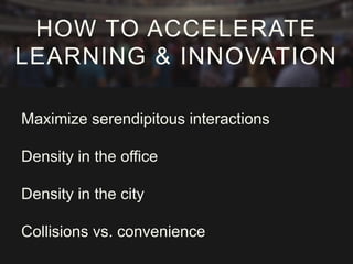 Maximize serendipitous interactions
Density in the office
Density in the city
Collisions vs. convenience
HOW TO ACCELERATE
LEARNING & INNOVATION
 