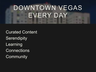 DOWNTOWN VEGAS
EVERY DAY
Curated Content
Serendipity
Learning
Connections
Community
 
