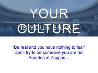 “Be real and you have nothing to fear”
Don’t try to be someone you are not
Parades at Zappos…
YOUR
CULTUREIS YOUR BRAND
 
