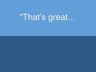 “That’s great…
 