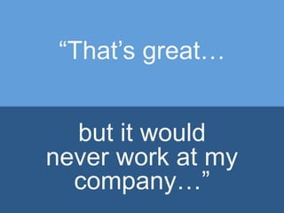 “That’s great…
but it would
never work at my
company…”
 
