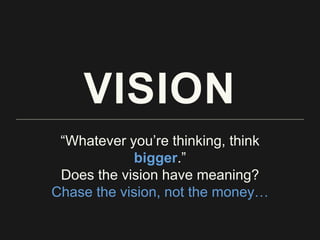 VISION
“Whatever you’re thinking, think
bigger.”
Does the vision have meaning?
Chase the vision, not the money…
 