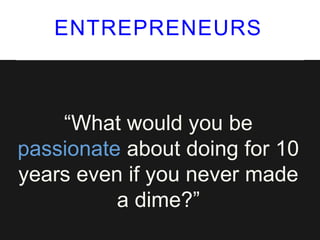 ENTREPRENEURS
“What would you be
passionate about doing for 10
years even if you never made
a dime?”
 