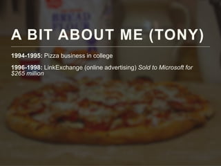 A BIT ABOUT ME (TONY)
1994-1995: Pizza business in college
1996-1998: LinkExchange (online advertising) Sold to Microsoft for
$265 million
 