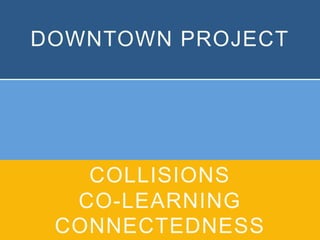 DOWNTOWN PROJECT
COLLISIONS
CO-LEARNING
CONNECTEDNESS
 