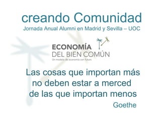 Las cosas que importan más
no deben estar a merced
de las que importan menos
Goethe
creando Comunidad
Jornada Anual Alumni en Madrid y Sevilla – UOC
 