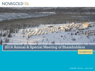 novagold.com
NYSE-MKT, TSX: NG | June 5, 2014
2014 Annual & Special Meeting of Shareholders
 