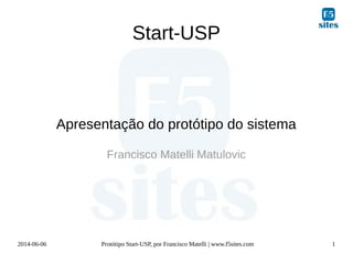 2014-06-06 Protótipo Start-USP, por Francisco Matelli | www.f5sites.com 1
Start-USP
Apresentação do protótipo do sistema
Francisco Matelli Matulovic
 