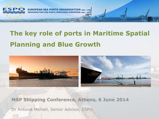 The key role of ports in Maritime Spatial
Planning and Blue Growth
MSP Shipping Conference, Athens, 6 June 2014
Dr Antonis Michail, Senior Advisor, ESPO
 