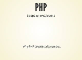 PHP
Здорового	человека
Why	PHP	doesn't	suck	anymore...
 