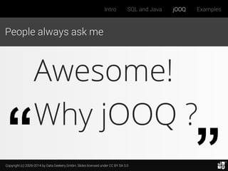 Copyright (c) 2009-2014 by Data Geekery GmbH. Slides licensed under CC BY SA 3.0
Intro SQL and Java jOOQ Examples
People always ask me
Awesome!
Why jOOQ ?
 