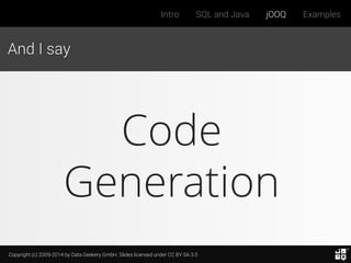 Copyright (c) 2009-2014 by Data Geekery GmbH. Slides licensed under CC BY SA 3.0
Intro SQL and Java jOOQ Examples
And I say
Code
Generation
 
