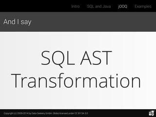 Copyright (c) 2009-2014 by Data Geekery GmbH. Slides licensed under CC BY SA 3.0
Intro SQL and Java jOOQ Examples
And I say
SQL AST
Transformation
 