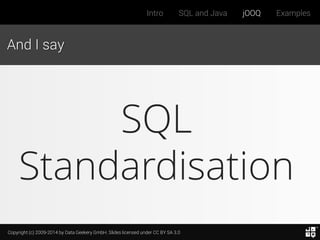Copyright (c) 2009-2014 by Data Geekery GmbH. Slides licensed under CC BY SA 3.0
Intro SQL and Java jOOQ Examples
And I say
SQL
Standardisation
 