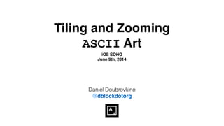 Tiling and Zooming
ASCII Art
iOS SOHO!
June 9th, 2014
Daniel Doubrovkine
@dblockdotorg
 