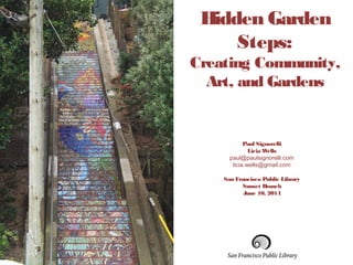 Paul Signorelli
Licia Wells
paul@paulsignorelli.com
licia.wells@gmail.com
San Francisco Public Library
Sunset Branch
June 10, 2014
Hidden Garden
Steps:
Creating Community,
Art, and Gardens
 