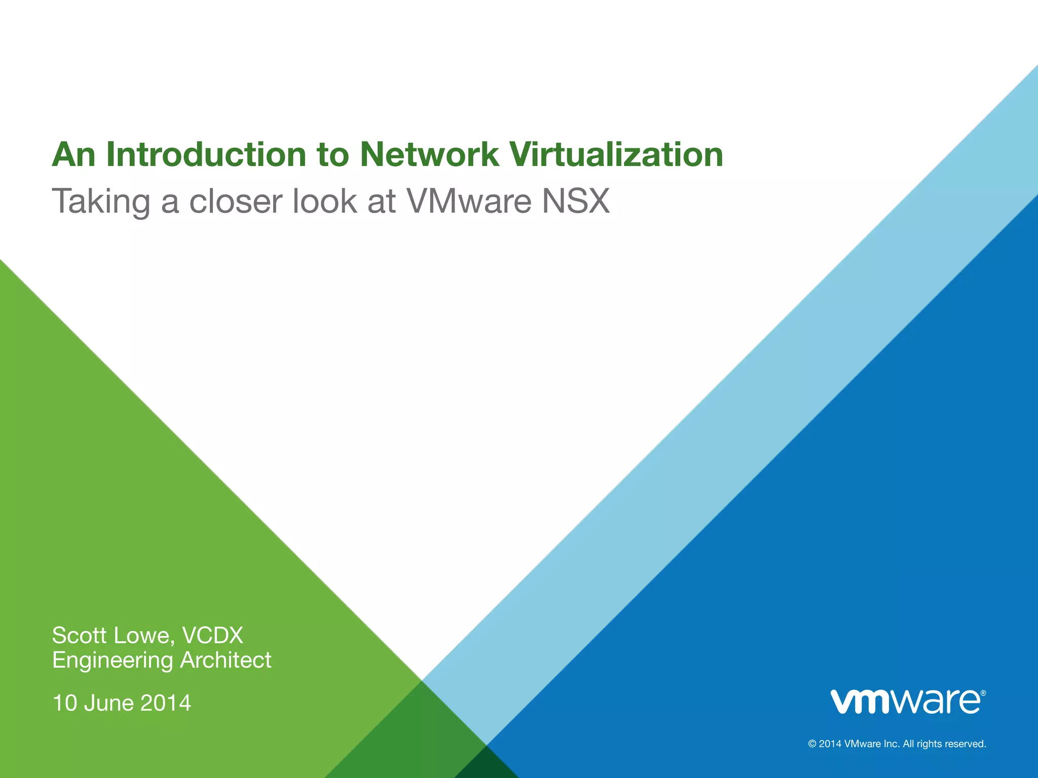 © 2014 VMware Inc. All rights reserved.
An Introduction to Network Virtualization
Scott Lowe, VCDX
Engineering Architect
10 June 2014
Taking a closer look at VMware NSX
 